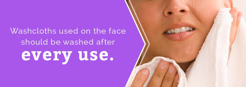 Washcloths used on the face should be washed after every use.